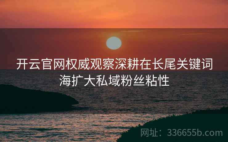 开云官网权威观察深耕在长尾关键词海扩大私域粉丝粘性