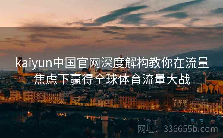 kaiyun中国官网深度解构教你在流量焦虑下赢得全球体育流量大战