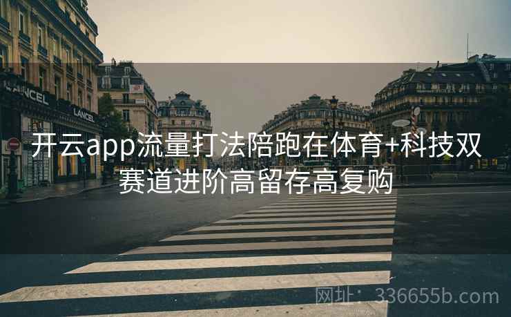 开云app流量打法陪跑在体育+科技双赛道进阶高留存高复购