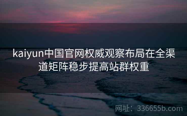 kaiyun中国官网权威观察布局在全渠道矩阵稳步提高站群权重