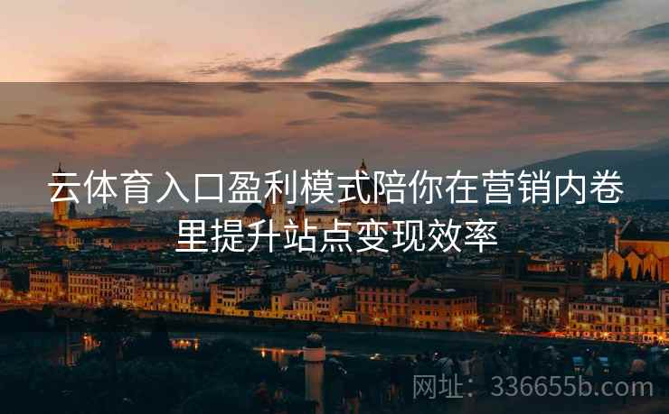 云体育入口盈利模式陪你在营销内卷里提升站点变现效率