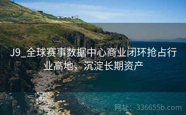 J9_全球赛事数据中心商业闭环抢占行业高地，沉淀长期资产