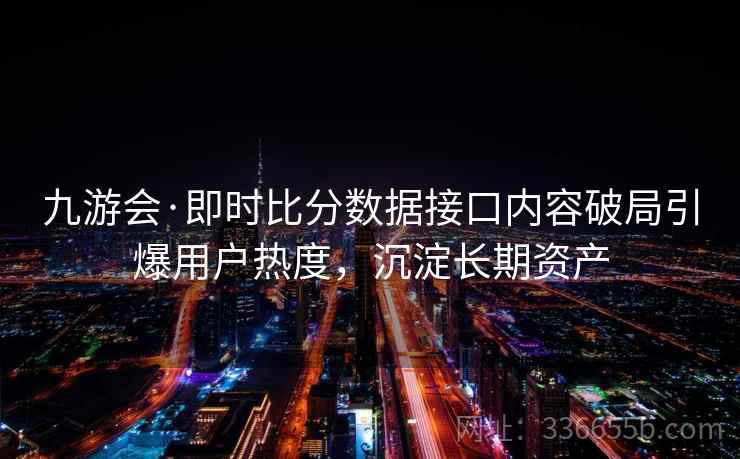 九游会·即时比分数据接口内容破局引爆用户热度,沉淀长期资产 九游会·即时比分数据接口内容破局引爆用户热度,沉淀长期资产
