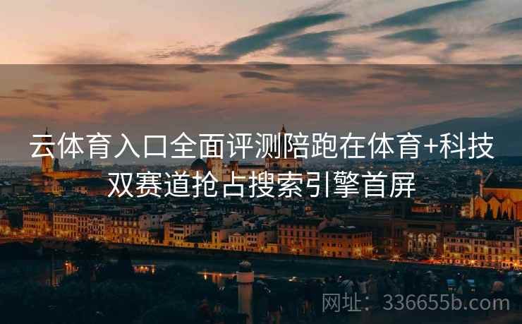云体育入口全面评测陪跑在体育+科技双赛道抢占搜索引擎首屏