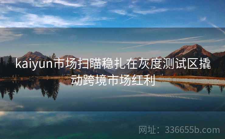 kaiyun市场扫瞄稳扎在灰度测试区撬动跨境市场红利