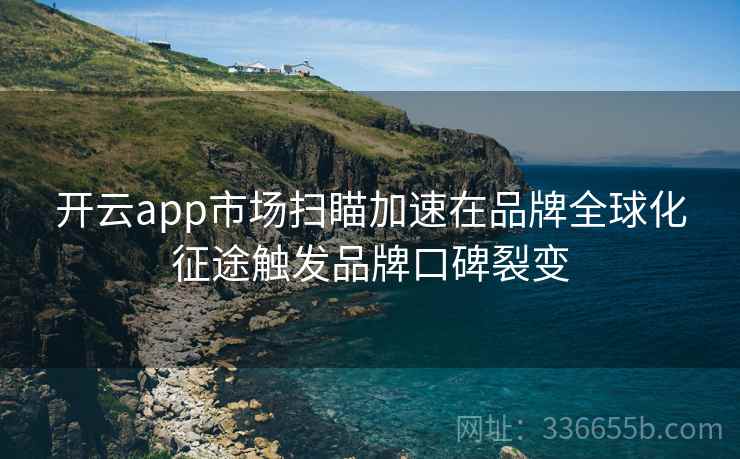 开云app市场扫瞄加速在品牌全球化征途触发品牌口碑裂变