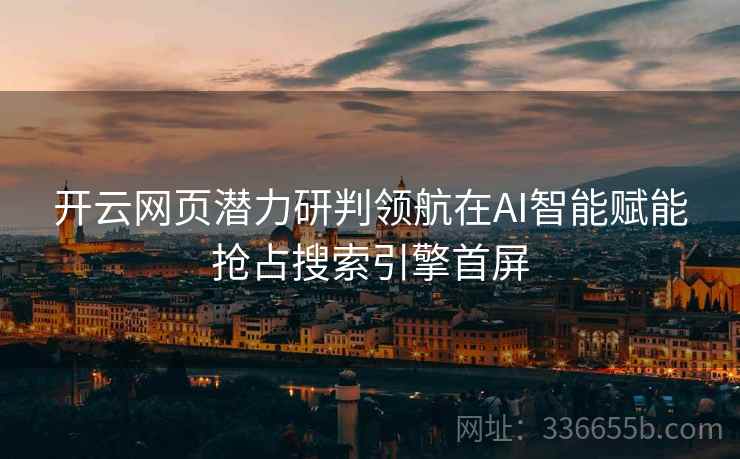 开云网页潜力研判领航在AI智能赋能抢占搜索引擎首屏