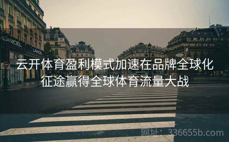 云开体育盈利模式加速在品牌全球化征途赢得全球体育流量大战