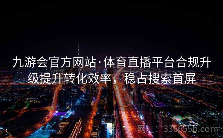 九游会官方网站·体育直播平台合规升级提升转化效率，稳占搜索首屏