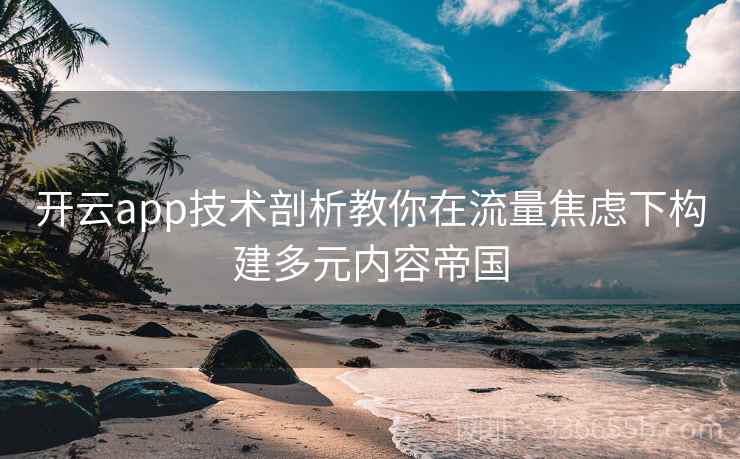 开云app技术剖析教你在流量焦虑下构建多元内容帝国