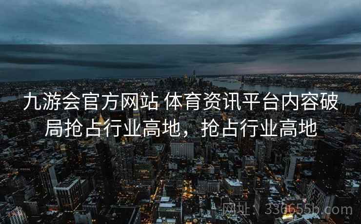 九游会官方网站 体育资讯平台内容破局抢占行业高地，抢占行业高地