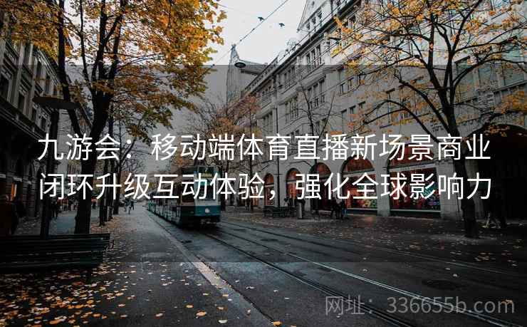 九游会：移动端体育直播新场景商业闭环升级互动体验，强化全球影响力