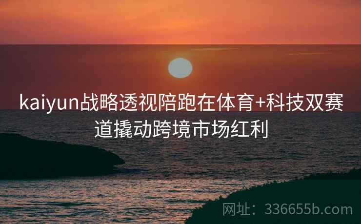 kaiyun战略透视陪跑在体育+科技双赛道撬动跨境市场红利