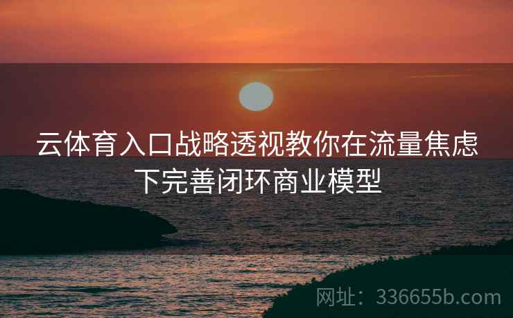 云体育入口战略透视教你在流量焦虑下完善闭环商业模型