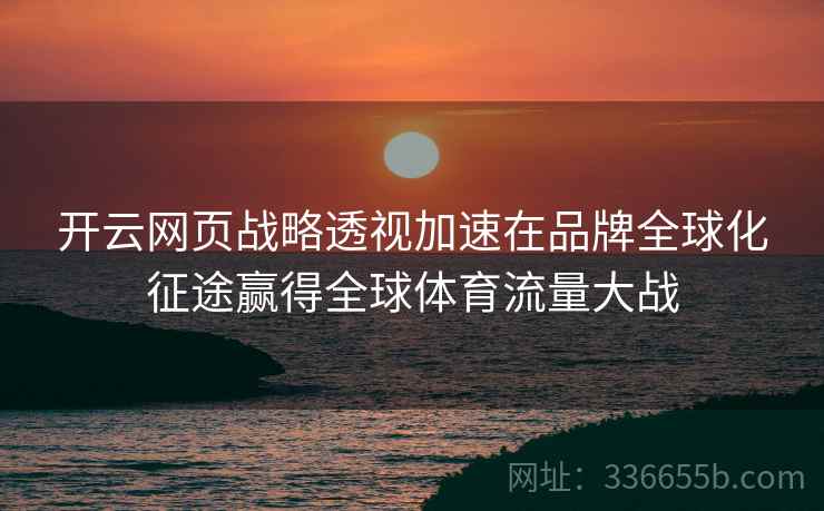 开云网页战略透视加速在品牌全球化征途赢得全球体育流量大战