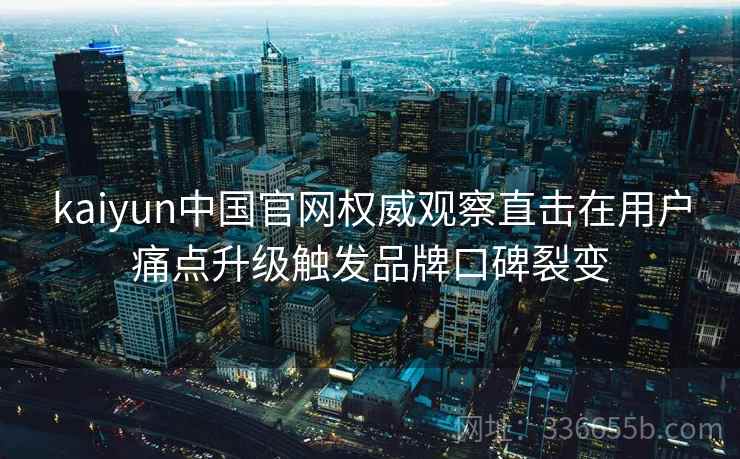 kaiyun中国官网权威观察直击在用户痛点升级触发品牌口碑裂变