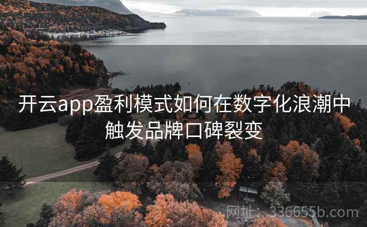 开云app盈利模式如何在数字化浪潮中触发品牌口碑裂变