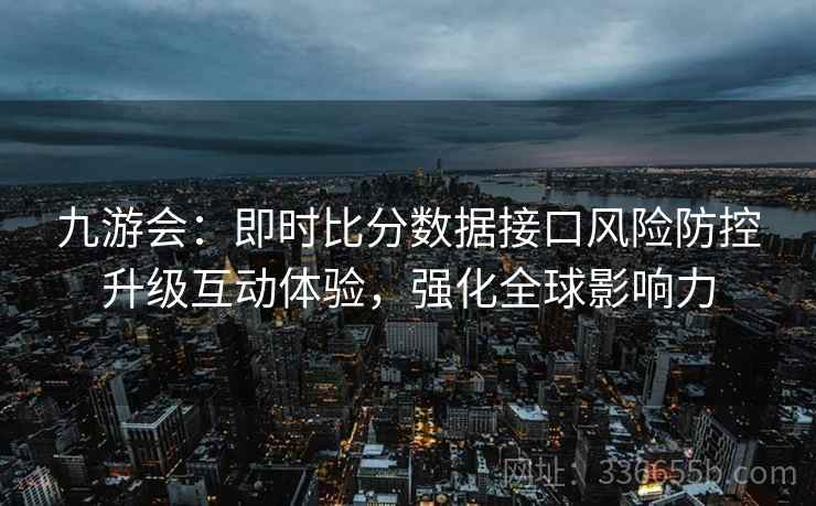 九游会：即时比分数据接口风险防控升级互动体验，强化全球影响力