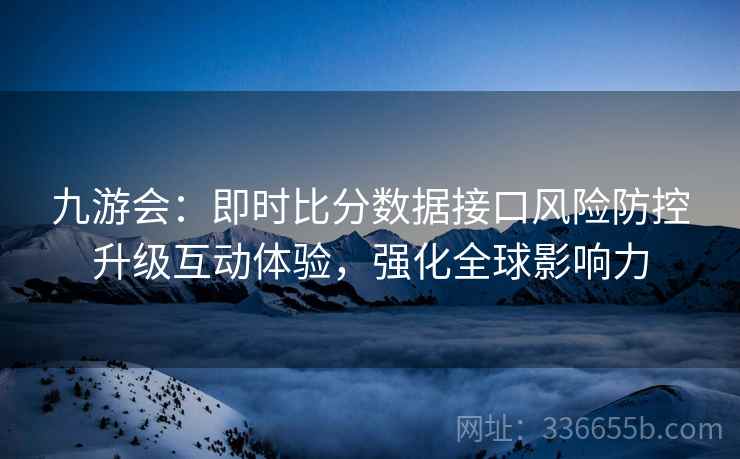 九游会:即时比分数据接口风险防控升级互动体验,强化全球影响力 九游会:即时比分数据接口风险防控升级互动体验,强化全球影响力