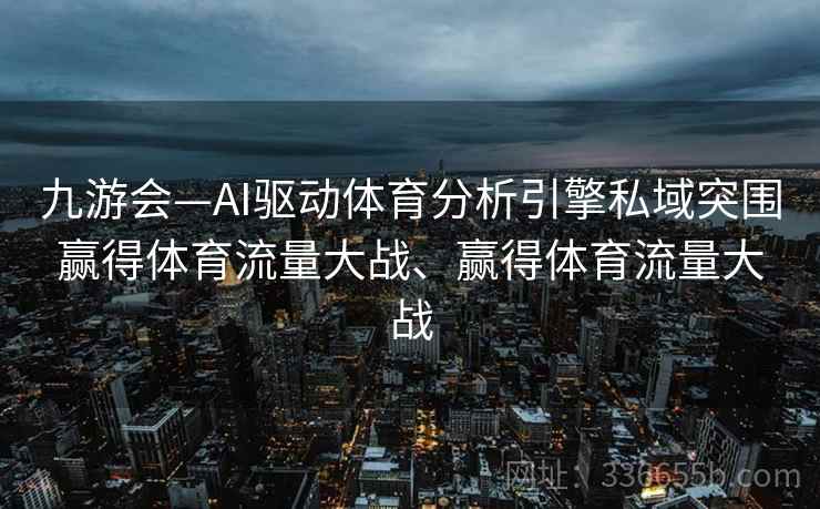 九游会—AI驱动体育分析引擎私域突围赢得体育流量大战、赢得体育流量大战