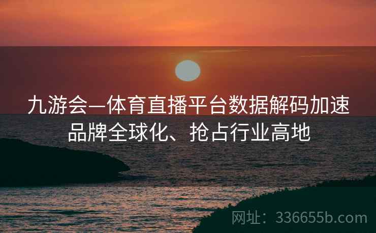 九游会—体育直播平台数据解码加速品牌全球化、抢占行业高地