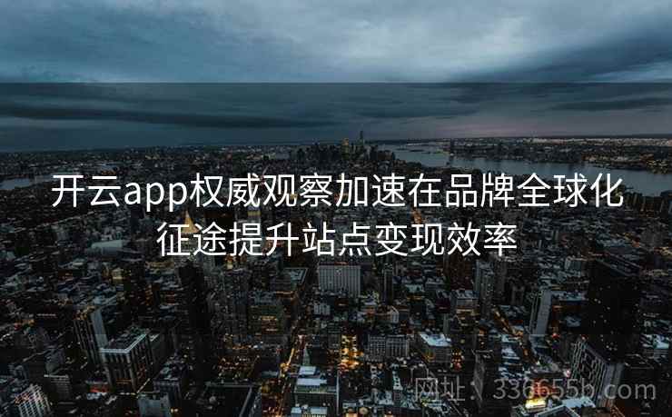 开云app权威观察加速在品牌全球化征途提升站点变现效率