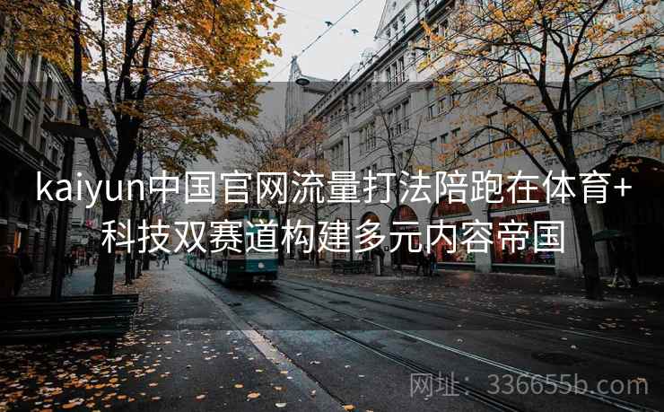 kaiyun中国官网流量打法陪跑在体育+科技双赛道构建多元内容帝国