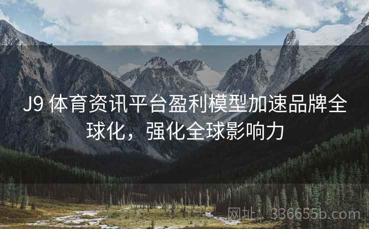 J9 体育资讯平台盈利模型加速品牌全球化，强化全球影响力