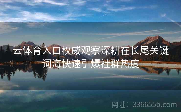 云体育入口权威观察深耕在长尾关键词海快速引爆社群热度