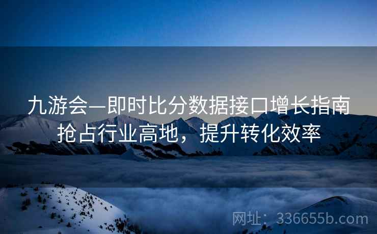 九游会—即时比分数据接口增长指南抢占行业高地，提升转化效率