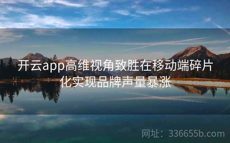开云app高维视角致胜在移动端碎片化实现品牌声量暴涨