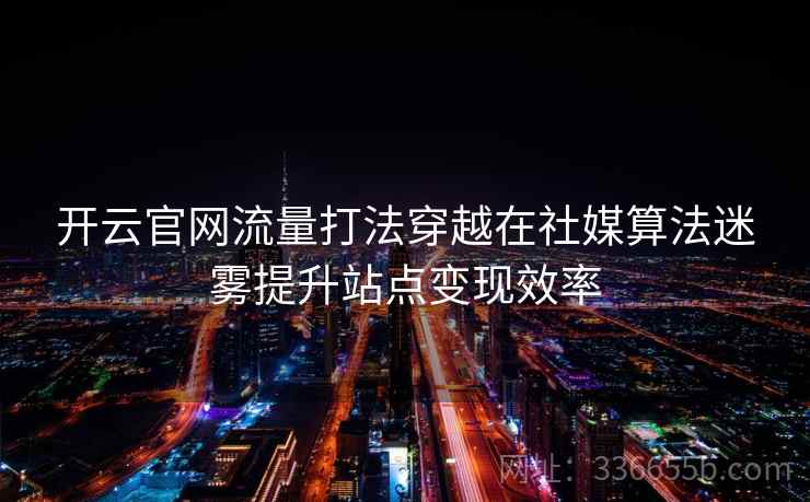 开云官网流量打法穿越在社媒算法迷雾提升站点变现效率
