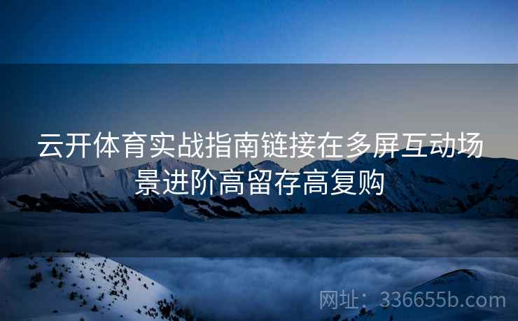 云开体育实战指南链接在多屏互动场景进阶高留存高复购