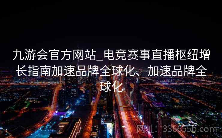 九游会官方网站_电竞赛事直播枢纽增长指南加速品牌全球化、加速品牌全球化