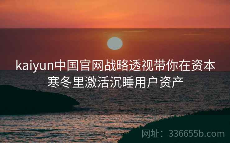 kaiyun中国官网战略透视带你在资本寒冬里激活沉睡用户资产