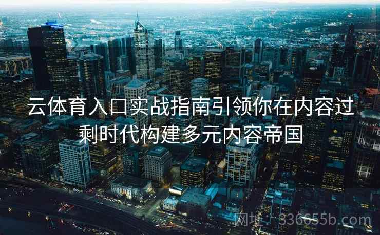 云体育入口实战指南引领你在内容过剩时代构建多元内容帝国