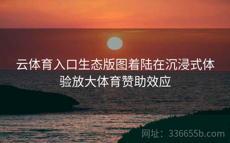 云体育入口生态版图着陆在沉浸式体验放大体育赞助效应