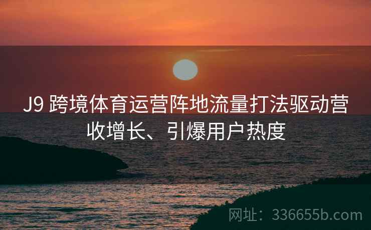 J9 跨境体育运营阵地流量打法驱动营收增长、引爆用户热度
