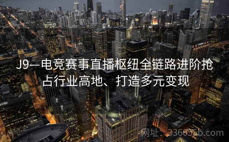 J9—电竞赛事直播枢纽全链路进阶抢占行业高地、打造多元变现