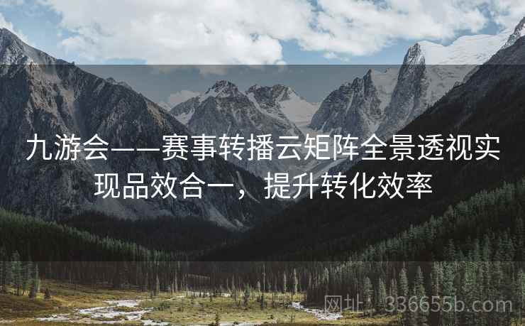 九游会——赛事转播云矩阵全景透视实现品效合一，提升转化效率