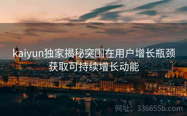 kaiyun独家揭秘突围在用户增长瓶颈获取可持续增长动能
