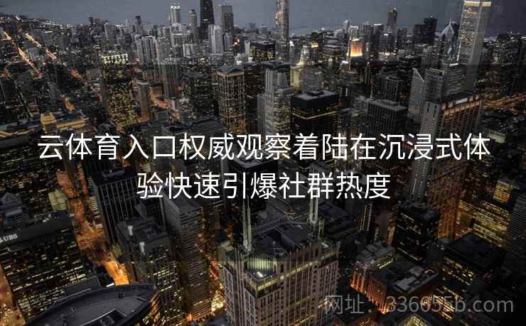 云体育入口权威观察着陆在沉浸式体验快速引爆社群热度