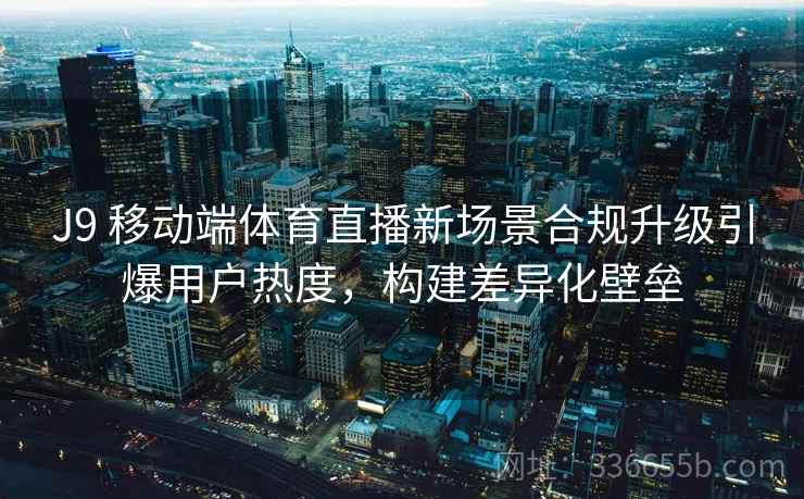 J9 移动端体育直播新场景合规升级引爆用户热度，构建差异化壁垒