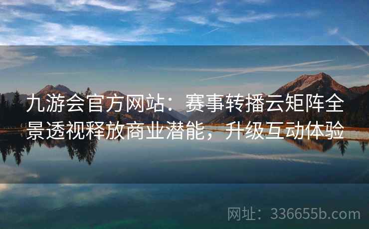 九游会官方网站：赛事转播云矩阵全景透视释放商业潜能，升级互动体验