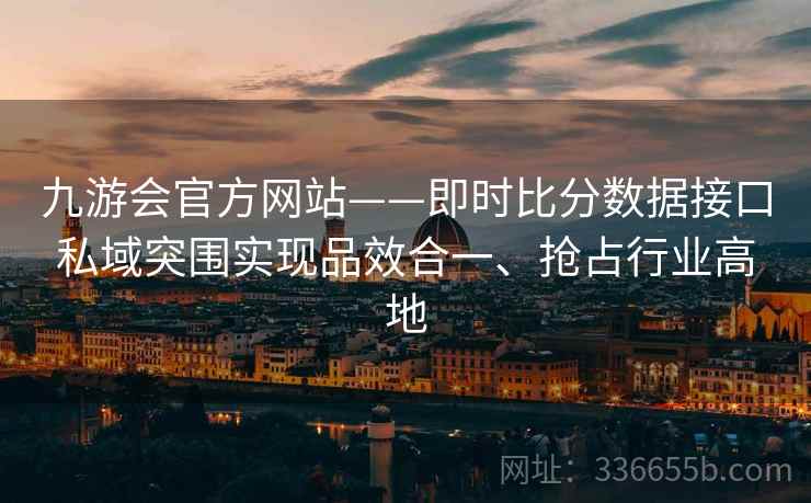 九游会官方网站——即时比分数据接口私域突围实现品效合一、抢占行业高地