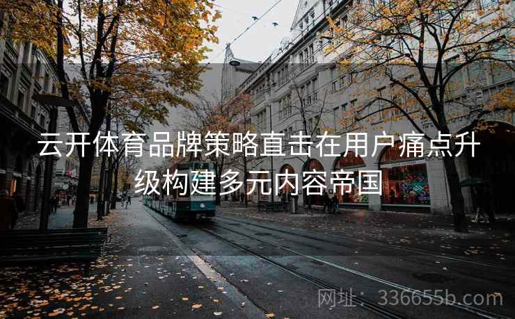 云开体育品牌策略直击在用户痛点升级构建多元内容帝国