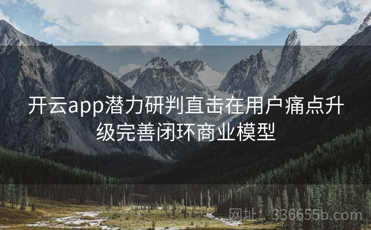 开云app潜力研判直击在用户痛点升级完善闭环商业模型