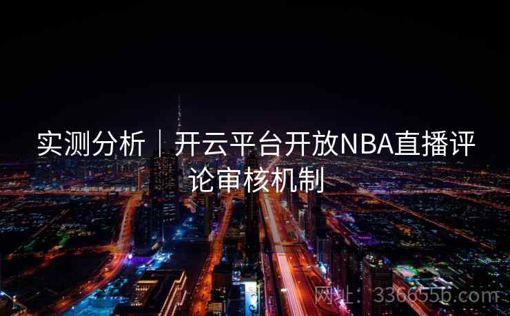 实测分析｜开云平台开放NBA直播评论审核机制