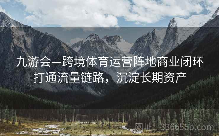 九游会—跨境体育运营阵地商业闭环打通流量链路，沉淀长期资产