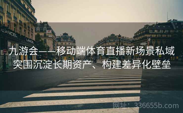 九游会——移动端体育直播新场景私域突围沉淀长期资产、构建差异化壁垒